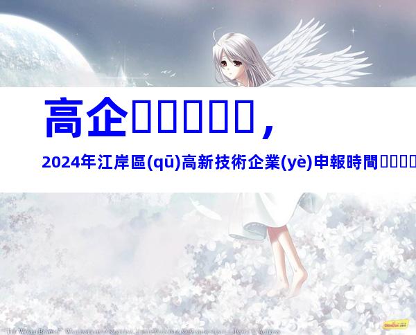 高企，2024年江岸區(qū)高新技術企業(yè)申報時間、流程及要求